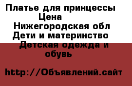 Платье для принцессы › Цена ­ 900 - Нижегородская обл. Дети и материнство » Детская одежда и обувь   